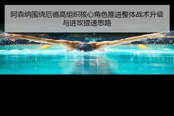 阿森纳围绕厄德高组织核心角色推进整体战术升级与进攻提速思路