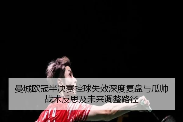 曼城欧冠半决赛控球失效深度复盘与瓜帅战术反思及未来调整路径