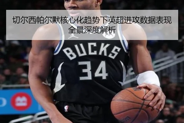 切尔西帕尔默核心化趋势下英超进攻数据表现全景深度解析