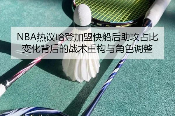 NBA热议哈登加盟快船后助攻占比变化背后的战术重构与角色调整