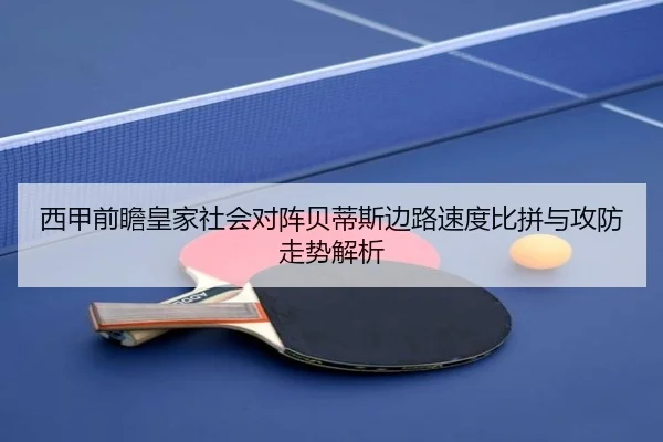 西甲前瞻皇家社会对阵贝蒂斯边路速度比拼与攻防走势解析