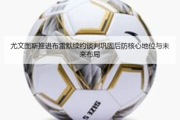 尤文图斯推进布雷默续约谈判巩固后防核心地位与未来布局