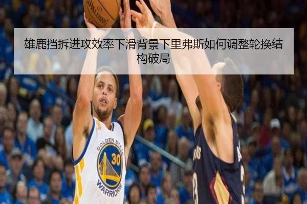 雄鹿挡拆进攻效率下滑背景下里弗斯如何调整轮换结构破局
