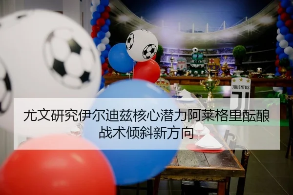 尤文研究伊尔迪兹核心潜力阿莱格里酝酿战术倾斜新方向