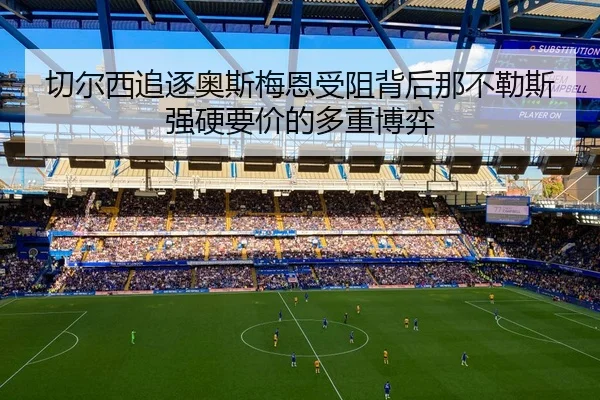 切尔西追逐奥斯梅恩受阻背后那不勒斯强硬要价的多重博弈