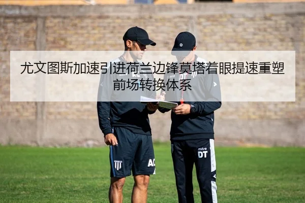 尤文图斯加速引进荷兰边锋莫塔着眼提速重塑前场转换体系