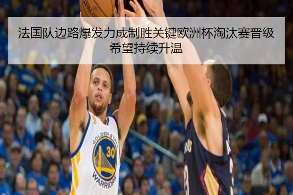 法国队边路爆发力成制胜关键欧洲杯淘汰赛晋级希望持续升温